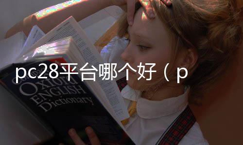 pc28平台哪个好(pc28正规平台谁有) pc28平台哪个好(pc28正规平台谁有)